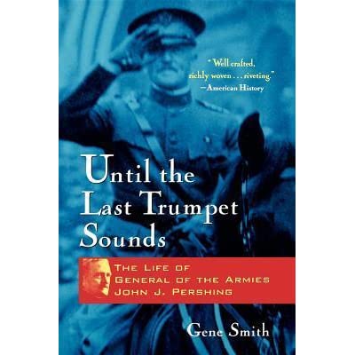 Until the Last Trumpet Sounds: The Life of General of the Armies John J Pershing  (1999) by Gene Smith.